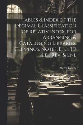 Melvil Dewey - Tables & Index of the Decimal Classification of Relativ Index, for Arranging & Cataloging Libraries, Clippings, Notes, Etc. 3D Ed., Rev. & Enl, Häftad