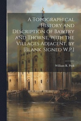 bokomslag A Topographical History and Description of Bawtry and Thorne, With the Villages Adjacent, by [Blank. Signed W.P.]