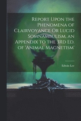 bokomslag Report Upon the Phenomena of Clairvoyance Or Lucid Somnambulism, an Appendix to the 3Rd Ed. of 'animal Magnetism'