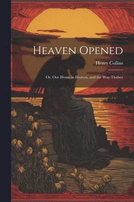 Heaven Opened; Or, Our Home in Heaven, and the Way Thither 1