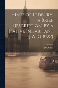 bokomslag Hints of Ledbury, a Brief Description, by a Native Inhabitant [J.W. Gibbs?]