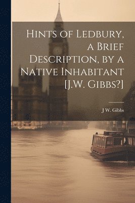 Hints of Ledbury, a Brief Description, by a Native Inhabitant [J.W. Gibbs?] 1