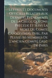 bokomslag Lettres Et Documents Officiels Relatifs Aux Derniers vnements De La Grce, Qui Ont Prcd Et Suivi La Mort Du Comte Capodistrias, Publ. Par Plusieurs Membres De L'ancien Comit Grec De Paris