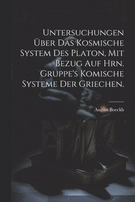 Untersuchungen über das kosmische System des Platon, mit Bezug auf Hrn. Gruppe's komische Systeme der Griechen.