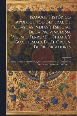 Isagoge Histórico Apologético General De Todas Las Indias Y Especial De La Provincia Sn. Vicente Ferrer De Chiapa Y Goathemala De El Orden De Predicadores