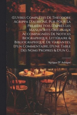 OEuvres Compltes De Thodore Agrippa D'aubign, Pub. Pour La Premre Fois D'aprs Les Manuscrits Originaux Accompagnes De Notices Biographique, Littraire & Bibliographique, De Variantes, 1