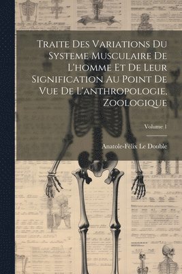 Traite Des Variations Du Systeme Musculaire De L'homme Et De Leur Signification Au Point De Vue De L'anthropologie, Zoologique; Volume 1 1