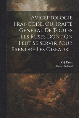 Aviceptologie Franoise, Ou Trait Gnral De Toutes Les Ruses Dont On Peut Se Servir Pour Prendre Les Oiseaux ... 1