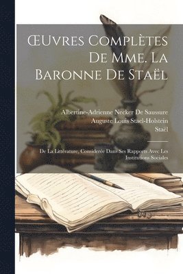 OEuvres Complètes De Mme. La Baronne De Staël: De La Littérature, Considerée Dans Ses Rapports Avec Les Institutions Sociales 1