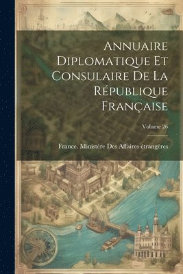 Annuaire Diplomatique Et Consulaire De La Rpublique Franaise; Volume 26 1