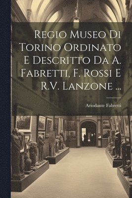 Regio Museo Di Torino Ordinato E Descritto Da A. Fabretti, F. Rossi E R.V. Lanzone ... 1