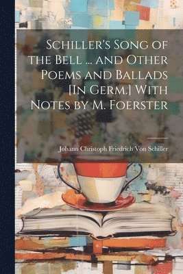 Johann Christoph Friedr Von Schiller, Johann Christoph Friedr... Von Schiller, Johann Christoph Friedr von Schiller - Schiller's Song of the Bell ... and Other Poems and Ballads [In Germ.] With Notes by M. Foerster, Häftad