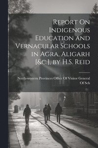 bokomslag Report On Indigenous Education and Vernacular Schools in Agra, Aligarh [&c.], by H.S. Reid