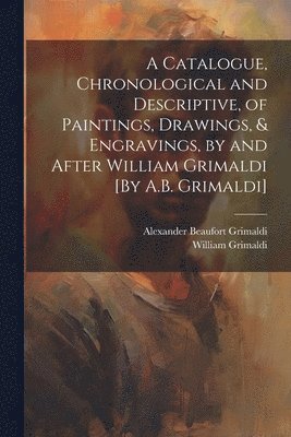 A Catalogue, Chronological and Descriptive, of Paintings, Drawings, & Engravings, by and After William Grimaldi [By A.B. Grimaldi] 1