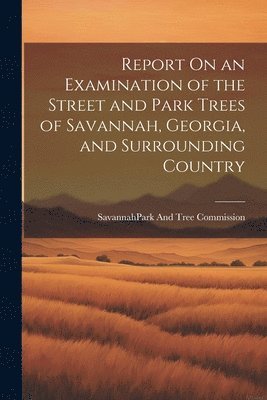 Report On an Examination of the Street and Park Trees of Savannah, Georgia, and Surrounding Country 1