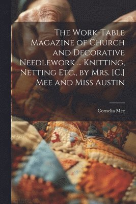 The Work-Table Magazine of Church and Decorative Needlework ... Knitting, Netting Etc., by Mrs. [C.] Mee and Miss Austin 1