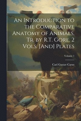 Carl Gustav Carus - Introduction to the Comparative Anatomy of Animals, Tr. by R.T. Gore. 2 Vols. [And] Plates; Volume 1, Häftad