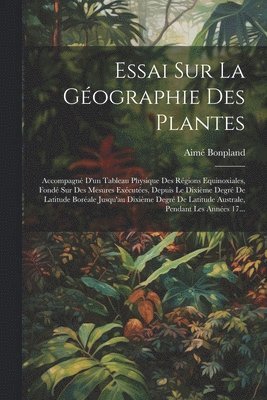 bokomslag Essai Sur La Gographie Des Plantes; Accompagn D'un Tableau Physique Des Rgions Equinoxiales, Fond Sur Des Mesures Excutes, Depuis Le Dixime Degr De Latitude Borale Jusqu'au Dixime