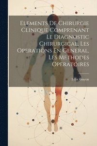 bokomslag Elements De Chirurgie Clinique Comprenant Le Diagnostic Chirurgical, Les Operations En General, Les Methodes Operatoires