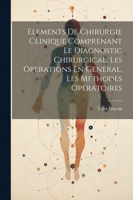 Félix Guyon - Elements De Chirurgie Clinique Comprenant Le Diagnostic Chirurgical, Les Operations En General, Les Methodes Operatoires, Häftad