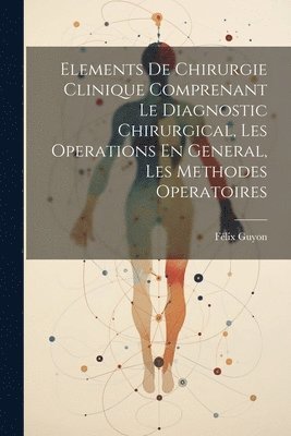 Elements De Chirurgie Clinique Comprenant Le Diagnostic Chirurgical, Les Operations En General, Les Methodes Operatoires 1