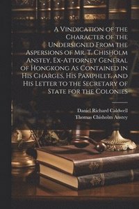 bokomslag A Vindication of the Character of the Undersigned From the Aspersions of Mr. T. Chisholm Anstey, Ex-Attorney General of Hongkong As Contained in His Charges, His Pamphlet, and His Letter to the