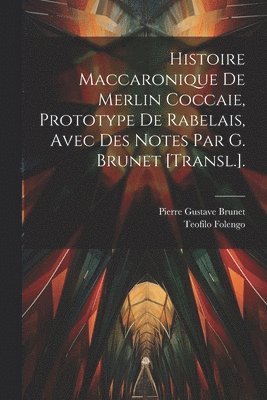 Histoire Maccaronique De Merlin Coccaie, Prototype De Rabelais, Avec Des Notes Par G. Brunet [Transl.]. 1