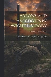 bokomslag Arrows and Anecdotes by Dwight L. Moody; With a Sketch of His Early Life [&c.] by J. Lobb