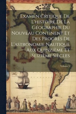 bokomslag Examen Critique De L'histoire De La Gographie Du Nouveau Continent Et Des Progrs De L'astronomie Nautique Aux Quinzime Et Seizime Sicles; Volume 5