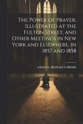 bokomslag The Power of Prayer, Illustrated at the Fulton Street, and Other Meetings in New York and Elsewhere, in 1857 and 1858