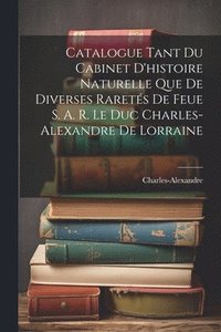 bokomslag Catalogue Tant Du Cabinet D'histoire Naturelle Que De Diverses Rarets De Feue S. A. R. Le Duc Charles-Alexandre De Lorraine