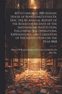 bokomslag 40Th Congress, 3Rd Session. House of Represen6Tatives Ex. Doc. No. 83. Annual Report of the Board of Regents of the Smithsonian Institution, Following the Operations, Expenditures, and Condition of...