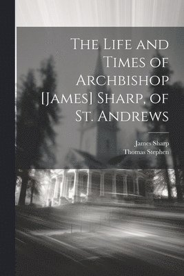 Life and Times of Archbishop [James] Sharp, of St. Andrews