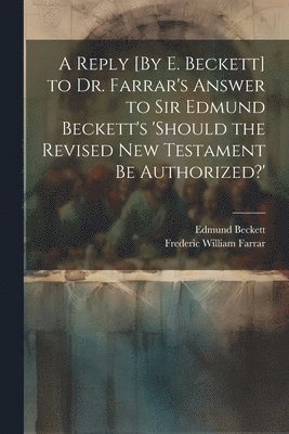 bokomslag A Reply [By E. Beckett] to Dr. Farrar's Answer to Sir Edmund Beckett's 'should the Revised New Testament Be Authorized?'