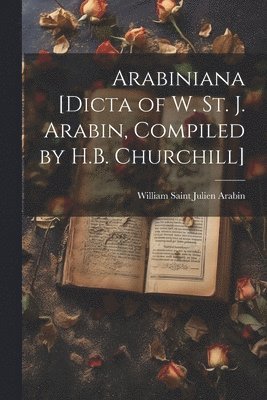 Arabiniana [Dicta of W. St. J. Arabin, Compiled by H.B. Churchill] 1