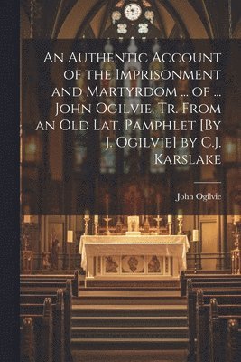 John Ogilvie - Authentic Account of the Imprisonment and Martyrdom ... of ... John Ogilvie, Tr. From an Old Lat. Pamphlet [By J. Ogilvie] by C.J. Karslake, Häftad