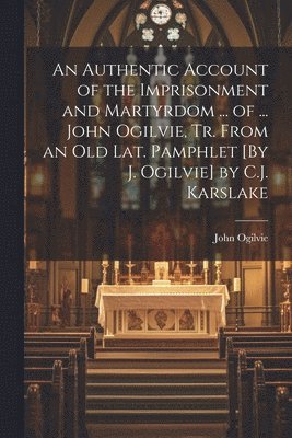 bokomslag An Authentic Account of the Imprisonment and Martyrdom ... of ... John Ogilvie, Tr. From an Old Lat. Pamphlet [By J. Ogilvie] by C.J. Karslake