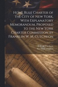 bokomslag Home Rule Charter of the City of New York, With Explanatory Memorandum, Proposed to the New York Charter Commission by Franklin W. M. Cutcheon