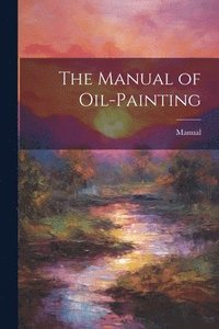 bokomslag The Manual of Oil-Painting