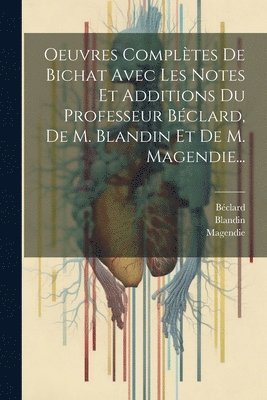 Oeuvres Compltes De Bichat Avec Les Notes Et Additions Du Professeur Bclard, De M. Blandin Et De M. Magendie... 1