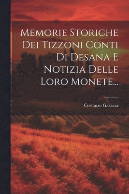 Memorie Storiche Dei Tizzoni Conti Di Desana E Notizia Delle Loro Monete...
