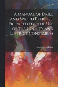 bokomslag Manual of Drill and Sword Exercise, Prepared for the Use of the County and District Constables