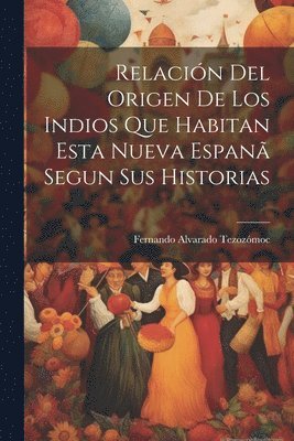 Relación Del Origen De Los Indios Que Habitan Esta Nueva Espanã Segun Sus Historias