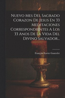 Nuevo Mes Del Sagrado Corazon De Jesus En 33 Meditaciones Correspondientes A Los 33 Anos De La Vida Del Divino Salvador...