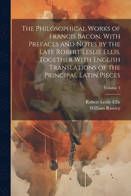 William Rawley, Robert Leslie Ellis - Philosophical Works of Francis Bacon, With Prefaces and Notes by the Late Robert Leslie Ellis, Together With English Translations of the Principal Latin Pieces; Volume 3, Häftad