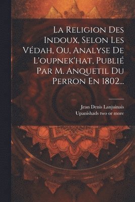 bokomslag La Religion Des Indoux, Selon Les Vdah, Ou, Analyse De L'oupnek'hat, Publi Par M. Anquetil Du Perron En 1802...