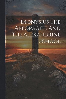 Dionysius The Areopagite And The Alexandrine School 1