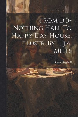 From Do-nothing Hall To Happy-day House, Illustr. By H.j.a. Miles 1