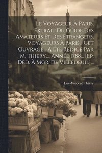 bokomslag Le Voyageur  Paris, Extrait Du Guide Des Amateurs Et Des trangers, Voyageurs  Paris... Cet Ouvrage... A t Rdig Par M. Thiery, ... Anne 1788... [ep. Dd.  Mgr. De Villedeuil]...
