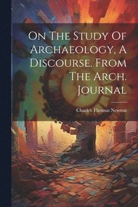 bokomslag On The Study Of Archaeology, A Discourse. From The Arch. Journal